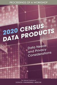 Cover image for 2020 Census Data Products: Data Needs and Privacy Considerations: Proceedings of a Workshop