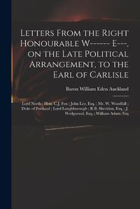 Cover image for Letters From the Right Honourable W------ E---, on the Late Political Arrangement, to the Earl of Carlisle; Lord North; Hon. C.J. Fox; John Lee, Esq.; Mr. W. Woodfall; Duke of Portland; Lord Loughborough; R.B. Sheridan, Esq.; J. Wedgwood, Esq....