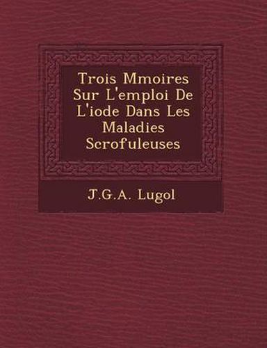 Cover image for Trois M Moires Sur L'Emploi de L'Iode Dans Les Maladies Scrofuleuses