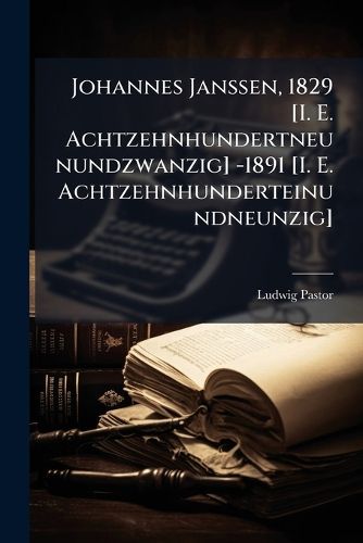 Cover image for Johannes Janssen, 1829 [I. E. Achtzehnhundertneunundzwanzig] -1891 [I. E. Achtzehnhunderteinundneunzig]: Ein Lebensbild, Vornehmlich Nach Den Ungedruckten Briefen Und Tageb Chern Desselben Entworfen