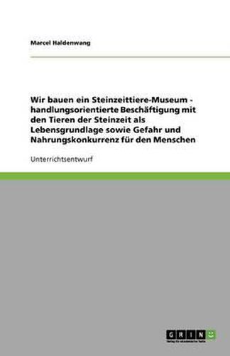 Wir bauen ein Steinzeittiere-Museum - handlungsorientierte Beschaftigung mit den Tieren der Steinzeit als Lebensgrundlage sowie Gefahr und Nahrungskonkurrenz fur den Menschen