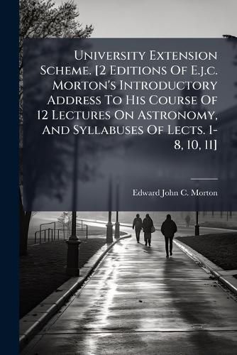 Cover image for University Extension Scheme. [2 Editions Of E.j.c. Morton's Introductory Address To His Course Of 12 Lectures On Astronomy, And Syllabuses Of Lects. 1-8, 10, 11]