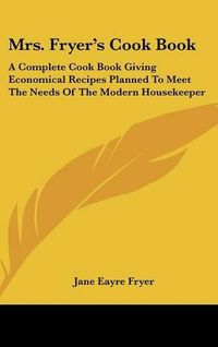 Cover image for Mrs. Fryer's Cook Book: A Complete Cook Book Giving Economical Recipes Planned to Meet the Needs of the Modern Housekeeper