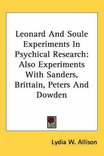 Leonard and Soule Experiments in Psychical Research: Also Experiments with Sanders, Brittain, Peters and Dowden