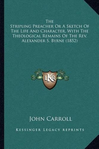 The Stripling Preacher or a Sketch of the Life and Character, with the Theological Remains of the REV. Alexander S. Byrne (1852)