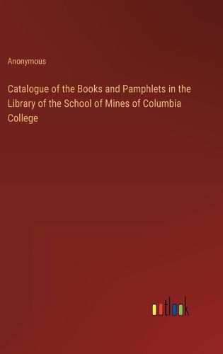 Cover image for Catalogue of the Books and Pamphlets in the Library of the School of Mines of Columbia College