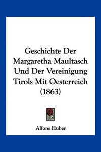 Cover image for Geschichte Der Margaretha Maultasch Und Der Vereinigung Tirols Mit Oesterreich (1863)