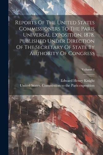 Reports Of The United States Commissioners To The Paris Universal Exposition, 1878. Published Under Direction Of The Secretary Of State By Authority Of Congress; Volume 4