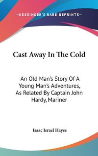 Cover image for Cast Away in the Cold: An Old Man's Story of a Young Man's Adventures, as Related by Captain John Hardy, Mariner