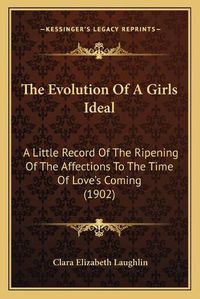 Cover image for The Evolution of a Girls Ideal: A Little Record of the Ripening of the Affections to the Time of Love's Coming (1902)