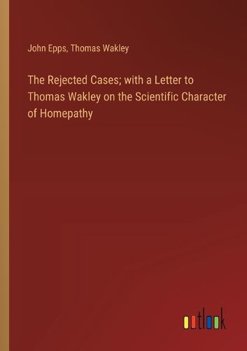 The Rejected Cases; with a Letter to Thomas Wakley on the Scientific Character of Homepathy