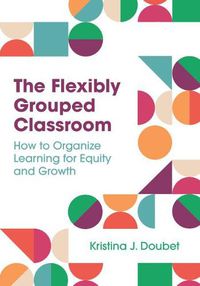 Cover image for The Flexibly Grouped Classroom: How to Organize Learning for Equity and Growth