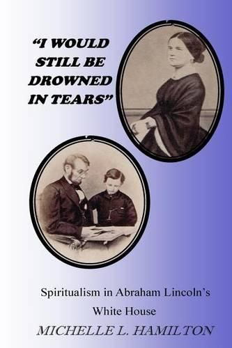 Cover image for I Would Still Be Drowned in Tears: Spiritualism in Abraham Lincoln's White House