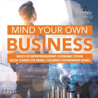 Cover image for Mind Your Own Business Basics of Entrepreneurship Economic System Social Studies 5th Grade Children's Government Books