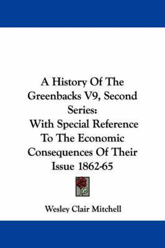 Cover image for A History of the Greenbacks V9, Second Series: With Special Reference to the Economic Consequences of Their Issue 1862-65