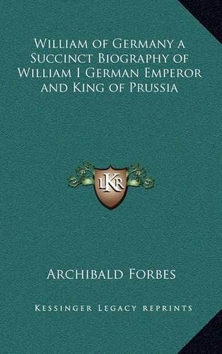 William of Germany a Succinct Biography of William I German Emperor and King of Prussia