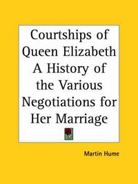 Cover image for Courtships of Queen Elizabeth a History of the Various Negotiations for Her Marriage