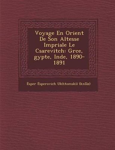 Cover image for Voyage En Orient de Son Altesse Imp Riale Le C Sarevitch: Gr Ce, Gypte, Inde, 1890-1891