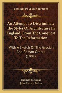 Cover image for An Attempt to Discriminate the Styles of Architecture in England, from the Conquest to the Reformation: With a Sketch of the Grecian and Roman Orders (1881)