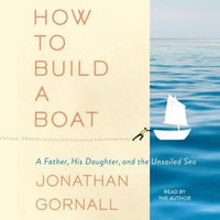Cover image for How to Build a Boat: A Father, His Daughter, and the Unsailed Sea