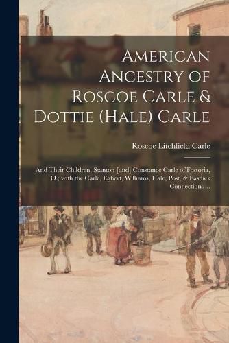 American Ancestry of Roscoe Carle & Dottie (Hale) Carle: and Their Children, Stanton [and] Constance Carle of Fostoria, O.; With the Carle, Egbert, Williams, Hale, Post, & Eastlick Connections ...