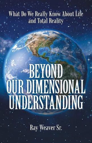 Cover image for Beyond Our Dimensional Understanding: What Do We Really Know About Life and Total Reality