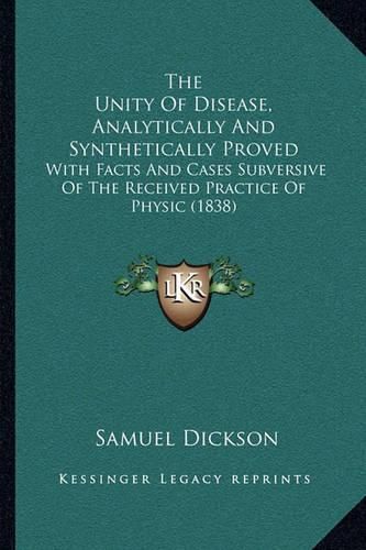 The Unity of Disease, Analytically and Synthetically Proved: With Facts and Cases Subversive of the Received Practice of Physic (1838)