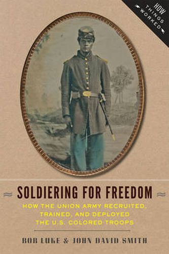 Soldiering for Freedom: How the Union Army Recruited, Trained, and Deployed the U.S. Colored Troops