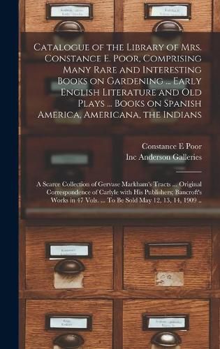 Catalogue of the Library of Mrs. Constance E. Poor, Comprising Many Rare and Interesting Books on Gardening ... Early English Literature and Old Plays ... Books on Spanish America, Americana, the Indians; a Scarce Collection of Gervase Markham's Tracts...