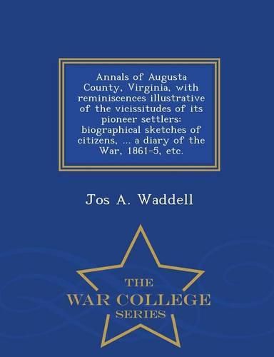 Annals of Augusta County, Virginia, with Reminiscences Illustrative of the Vicissitudes of Its Pioneer Settlers: Biographical Sketches of Citizens, ... a Diary of the War, 1861-5, Etc. - War College Series