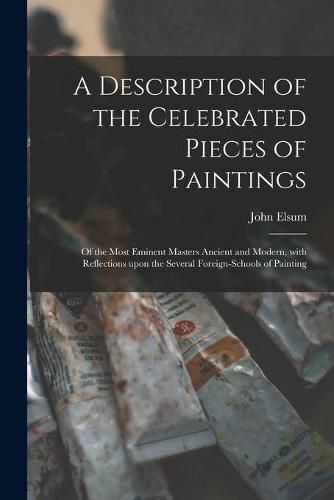 Cover image for A Description of the Celebrated Pieces of Paintings: of the Most Eminent Masters Ancient and Modern, With Reflections Upon the Several Foreign-schools of Painting