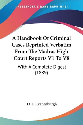 Cover image for A Handbook of Criminal Cases Reprinted Verbatim from the Madras High Court Reports V1 to V8: With a Complete Digest (1889)