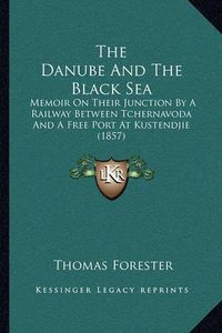 Cover image for The Danube and the Black Sea: Memoir on Their Junction by a Railway Between Tchernavoda and a Free Port at Kustendjie (1857)