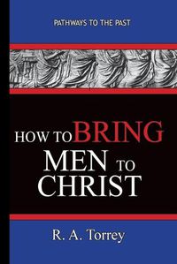 Cover image for How To Bring Men To Christ - R. A. Torrey: Pathways To The Past