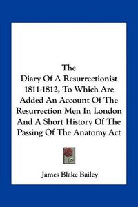 Cover image for The Diary of a Resurrectionist 1811-1812, to Which Are Added an Account of the Resurrection Men in London and a Short History of the Passing of the Anatomy ACT