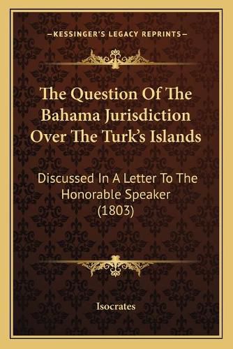 The Question of the Bahama Jurisdiction Over the Turk's Islands: Discussed in a Letter to the Honorable Speaker (1803)