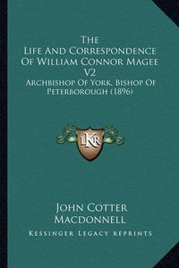 Cover image for The Life and Correspondence of William Connor Magee V2: Archbishop of York, Bishop of Peterborough (1896)