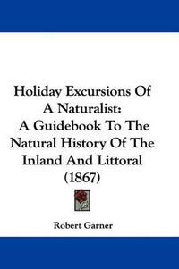 Cover image for Holiday Excursions Of A Naturalist: A Guidebook To The Natural History Of The Inland And Littoral (1867)