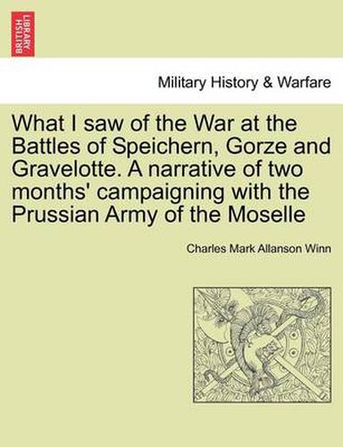 Cover image for What I Saw of the War at the Battles of Speichern, Gorze and Gravelotte. a Narrative of Two Months' Campaigning with the Prussian Army of the Moselle