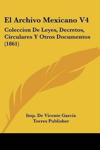 Cover image for El Archivo Mexicano V4: Coleccion de Leyes, Decretos, Circulares y Otros Documentos (1861)
