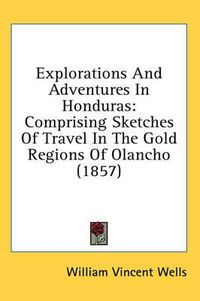 Cover image for Explorations and Adventures in Honduras: Comprising Sketches of Travel in the Gold Regions of Olancho (1857)