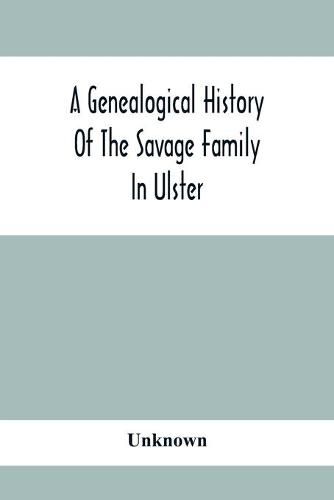 Cover image for A Genealogical History Of The Savage Family In Ulster; Being A Revision And Enlargement Of Certain Chapters Of The Savages Of The Ards,