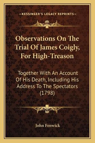 Cover image for Observations on the Trial of James Coigly, for High-Treason: Together with an Account of His Death, Including His Address to the Spectators (1798)