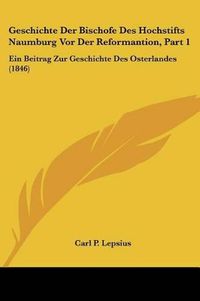 Cover image for Geschichte Der Bischofe Des Hochstifts Naumburg VOR Der Reformantion, Part 1: Ein Beitrag Zur Geschichte Des Osterlandes (1846)