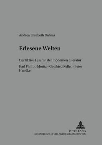 Erlesene Welten: Der Fiktive Leser in Der Modernen Literatur- Karl Philipp Moritz - Gottfried Keller - Peter Handke