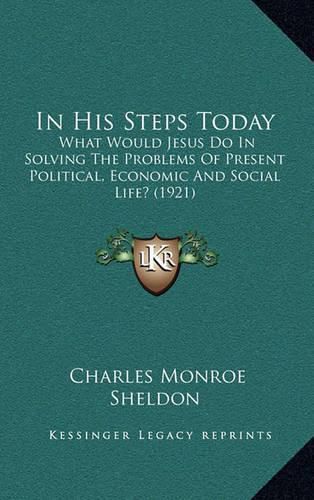 In His Steps Today: What Would Jesus Do in Solving the Problems of Present Political, Economic and Social Life? (1921)