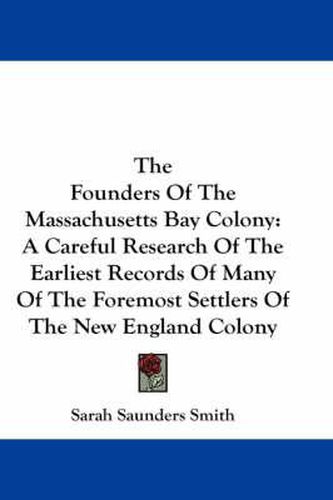 The Founders of the Massachusetts Bay Colony: A Careful Research of the Earliest Records of Many of the Foremost Settlers of the New England Colony