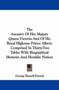 Cover image for The Ancestry of Her Majesty Queen Victoria and of His Royal Highness Prince Albert: Comprised in Thirty-Two Tables with Biographical Memoirs and Heraldic Notices