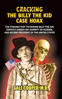 Cover image for Cracking the Billy the Kid Case Hoax: The Bizarre Plot to Exhume Billy the Kid, Convict Sheriff Pat Garret of Murder, and Become President of the United States