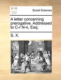 Cover image for A Letter Concerning Prerogative. Addressed to IR N-N, Esq;